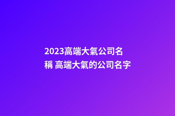 2023高端大氣公司名稱 高端大氣的公司名字-第1張-公司起名-玄機(jī)派